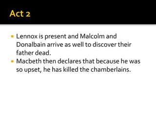    Lennox is present and Malcolm and
    Donalbain arrive as well to discover their
    father dead.
   Macbeth then declares that because he was
    so upset, he has killed the chamberlains.
 