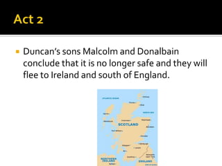    Duncan’s sons Malcolm and Donalbain
    conclude that it is no longer safe and they will
    flee to Ireland and south of England.
 