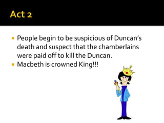    People begin to be suspicious of Duncan’s
    death and suspect that the chamberlains
    were paid off to kill the Duncan.
   Macbeth is crowned King!!!
 