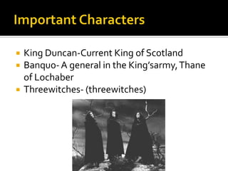   King Duncan-Current King of Scotland
   Banquo- A general in the King’sarmy, Thane
    of Lochaber
   Threewitches- (threewitches)
 