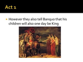    However they also tell Banquo that his
    children will also one day be King
 