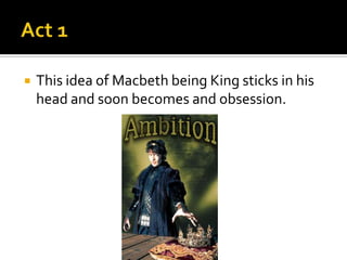    This idea of Macbeth being King sticks in his
    head and soon becomes and obsession.
 