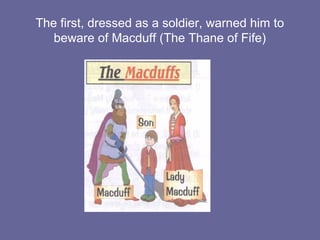 The first, dressed as a soldier, warned him to
beware of Macduff (The Thane of Fife)
 