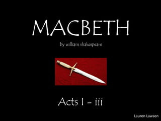 MACBETHby william shakespeare
Acts I - iii
Lauren Lawson
 