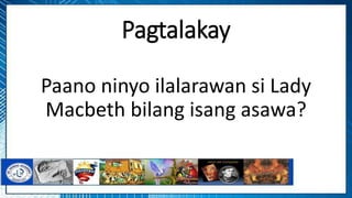 Pagtalakay
Paano ninyo ilalarawan si Lady
Macbeth bilang isang asawa?
 