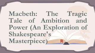 Macbeth: The Tragic
Tale of Ambition and
Power (An Exploration of
Shakespeare's
Masterpiece)
 
