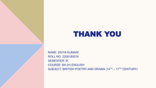 THANK YOU
NAME: DIVYA KUMARI
ROLL NO: 2208180019
SEMESTER: III
COURSE: BA (H) ENGLISH
SUBJECT: BRITISH POETRY AND DRAMA (14TH – 17TH CENTURY)
 