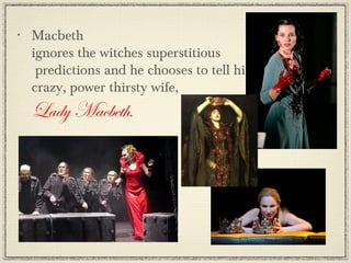 •   Macbeth
    ignores the witches superstitious
     predictions and he chooses to tell his
    crazy, power thirsty wife,
    Lady Macbeth.
 