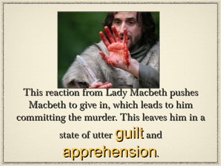 This reaction from Lady Macbeth pushes
  Macbeth to give in, which leads to him
committing the murder. This leaves him in a
         state of utter guilt and
          apprehension.
 