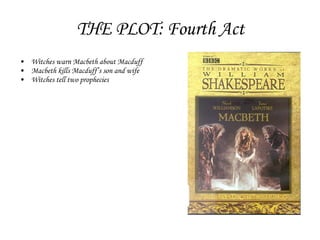 THE PLOT: Fourth Act Witches warn Macbeth about Macduff Macbeth kills Macduff’s son and wife Witches tell two prophecies 