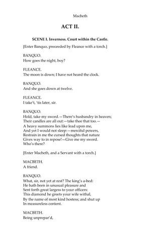 Macbeth
LADY MACBETH.
We fail!
But screw your courage to the sticking-place,
And we’ll not fail. When Duncan is asleep,—
Whereto the rather shall his day’s hard journey
Soundly invite him, his two chamberlains
Will I with wine and wassail so convince
That memory, the warder of the brain,
Shall be a fume, and the receipt of reason
A limbec only: when in swinish sleep
Their drenched natures lie as in a death,
What cannot you and I perform upon
The unguarded Duncan? what not put upon
His spongy officers; who shall bear the guilt
Of our great quell?
MACBETH.
Bring forth men-children only;
For thy undaunted mettle should compose
Nothing but males. Will it not be receiv’d,
When we have mark’d with blood those sleepy two
Of his own chamber, and us’d their very daggers,
That they have don’t?
LADY MACBETH.
Who dares receive it other,
As we shall make our griefs and clamor roar
Upon his death?
MACBETH.
I am settled, and bend up
Each corporal agent to this terrible feat.
Away, and mock the time with fairest show:
False face must hide what the false heart doth know.
[Exeunt.]
 