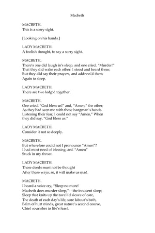 Macbeth
The doors are open; and the surfeited grooms
Do mock their charge with snores: I have drugg’d their possets
That death and nature do contend about them,
Whether they live or die.
MACBETH.
[Within.] Who’s there?—what, ho!
LADY MACBETH.
Alack! I am afraid they have awak’d,
And ‘tis not done: the attempt, and not the deed,
Confounds us.—Hark!—I laid their daggers ready;
He could not miss ‘em.—Had he not resembled
My father as he slept, I had done’t.—My husband!
[Re-enter Macbeth.]
MACBETH.
I have done the deed.—Didst thou not hear a noise?
LADY MACBETH.
I heard the owl scream and the crickets cry.
Did not you speak?
MACBETH.
When?
LADY MACBETH.
Now.
MACBETH.
As I descended?
LADY MACBETH.
Ay.
MACBETH.
Hark!—
Who lies i’ the second chamber?
LADY MACBETH.
Donalbain.
 