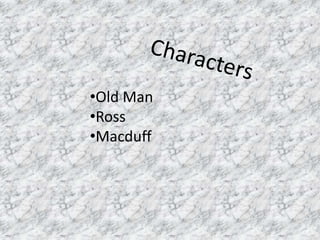 •Old Man
•Ross
•Macduff
 
