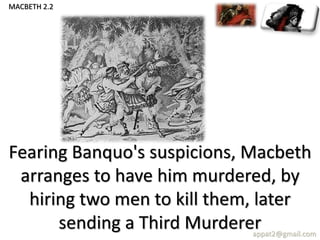 Fearing Banquo's suspicions, Macbeth
arranges to have him murdered, by
hiring two men to kill them, later
sending a Third Murdererappat2@gmail.com
MACBETH 2.2
 