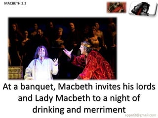 At a banquet, Macbeth invites his lords
and Lady Macbeth to a night of
drinking and merrimentappat2@gmail.com
MACBETH 2.2
 