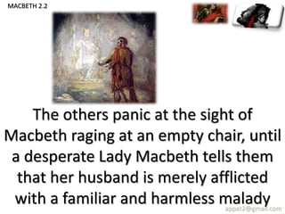 The others panic at the sight of
Macbeth raging at an empty chair, until
a desperate Lady Macbeth tells them
that her husband is merely afflicted
with a familiar and harmless maladyappat2@gmail.com
MACBETH 2.2
 