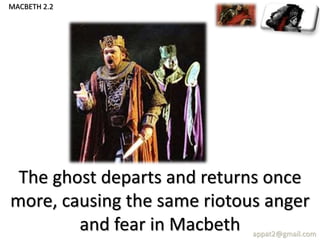 The ghost departs and returns once
more, causing the same riotous anger
and fear in Macbeth appat2@gmail.com
MACBETH 2.2
 