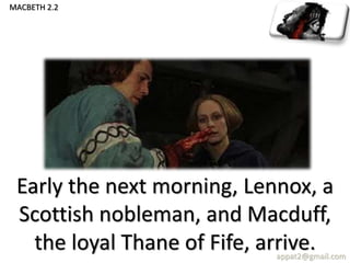 Early the next morning, Lennox, a
Scottish nobleman, and Macduff,
the loyal Thane of Fife, arrive.appat2@gmail.com
MACBETH 2.2
 