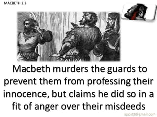 Macbeth murders the guards to
prevent them from professing their
innocence, but claims he did so in a
fit of anger over their misdeeds
appat2@gmail.com
MACBETH 2.2
 