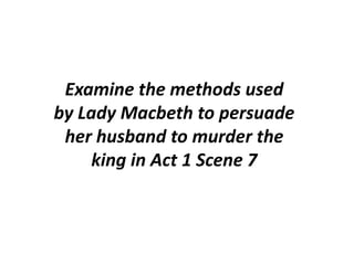 Examine the methods used by Lady Macbeth to persuade her husband to murder the king in Act 1 Scene 7 