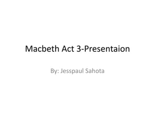 Macbeth Act 3-Presentaion
By: Jesspaul Sahota
 