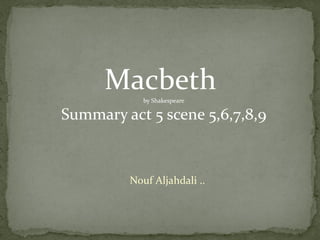 Macbeth
            by Shakespeare

Summary act 5 scene 5,6,7,8,9



         Nouf Aljahdali ..
 