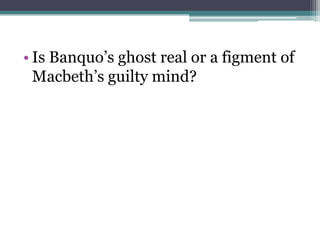 • Is Banquo’s ghost real or a figment of
  Macbeth’s guilty mind?
 