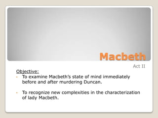 Macbeth
                                                     Act II
Objective:
• To examine Macbeth’s state of mind immediately
  before and after murdering Duncan.

•   To recognize new complexities in the characterization
    of lady Macbeth.
 
