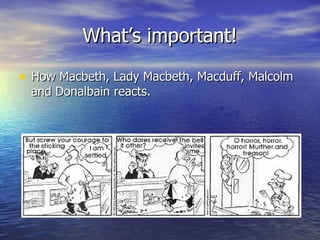 What’s important! How Macbeth, Lady Macbeth, Macduff, Malcolm and Donalbain reacts. 