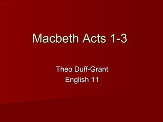 Macbeth Acts 1-3Macbeth Acts 1-3
Theo Duff-GrantTheo Duff-Grant
English 11English 11
 