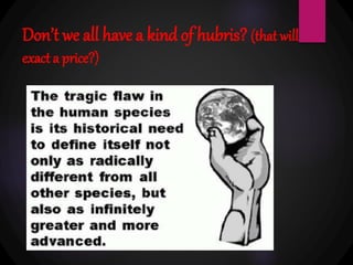 Don’t we all have a kind of hubris? (that will
exact a price?)
 