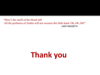 “Here’s the smell of the blood still.
All the perfumes of Arabia will not sweeten this little hand. Oh, Oh, Oh!”
LADY MACBETH
Thank you
 