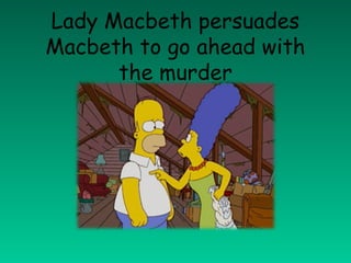 Lady Macbeth persuades
Macbeth to go ahead with
      the murder
 