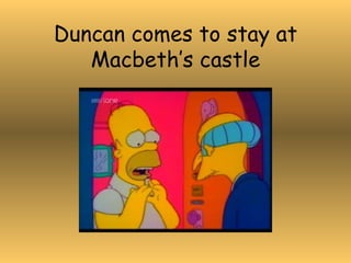 Duncan comes to stay at Macbeth’s castle 
