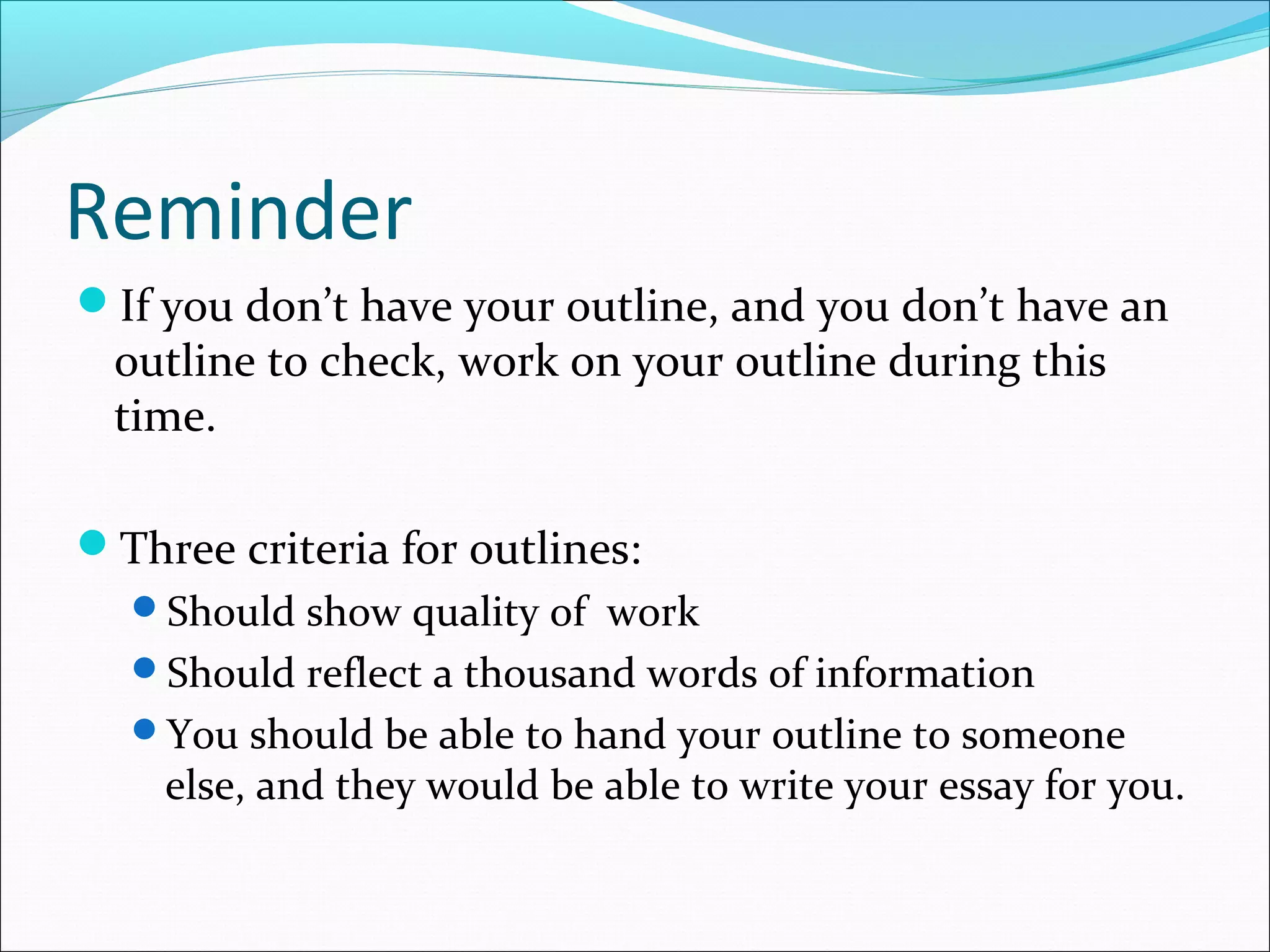 Reminder
If you don’t have your outline, and you don’t have an
 outline to check, work on your outline during this
 time.

Three criteria for outlines:
  Should show quality of work
  Should reflect a thousand words of information
  You should be able to hand your outline to someone
    else, and they would be able to write your essay for you.
 