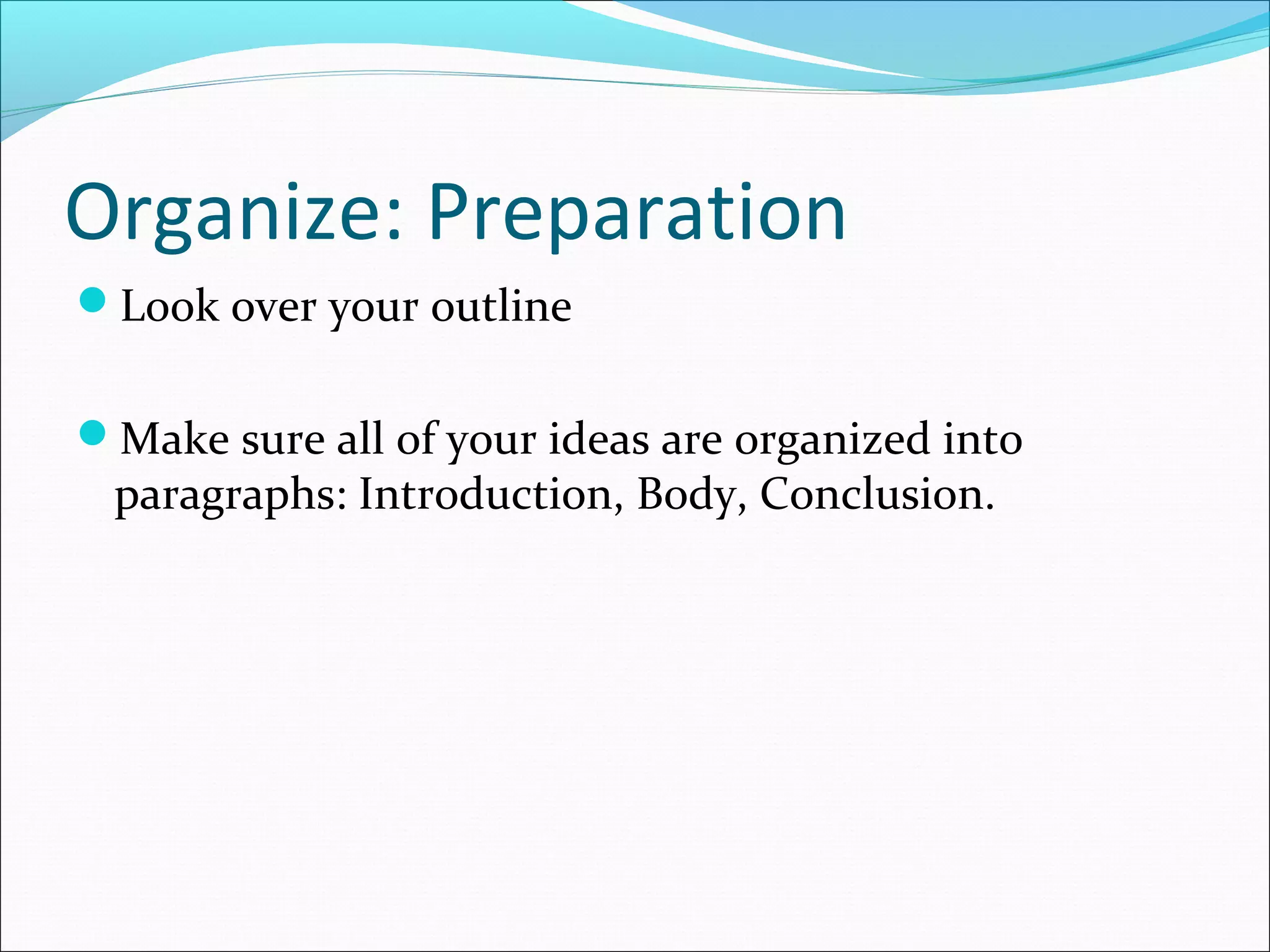 Organize: Preparation
Look over your outline


Make sure all of your ideas are organized into
 paragraphs: Introduction, Body, Conclusion.
 