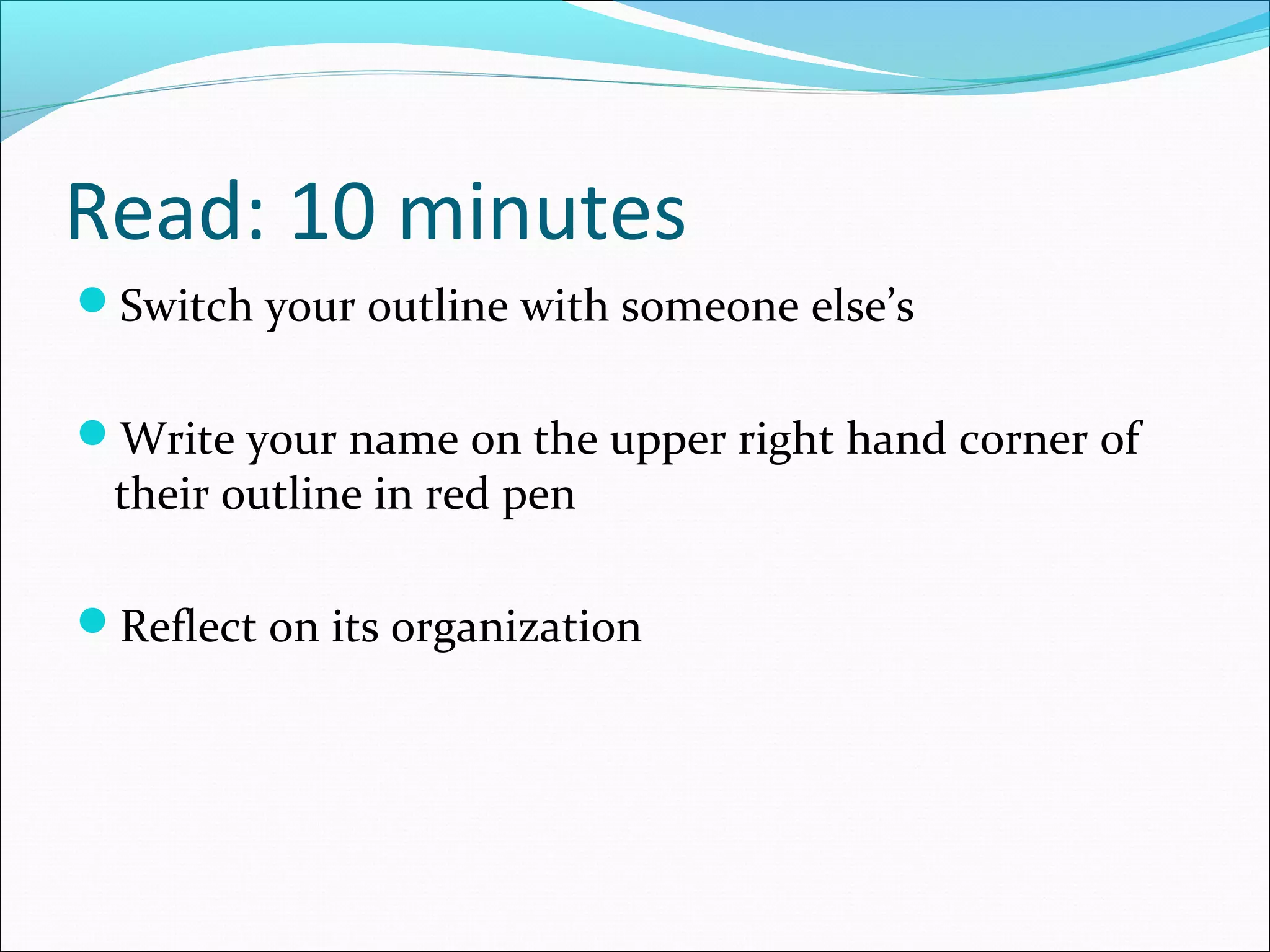 Read: 10 minutes
Switch your outline with someone else’s


Write your name on the upper right hand corner of
 their outline in red pen

Reflect on its organization
 