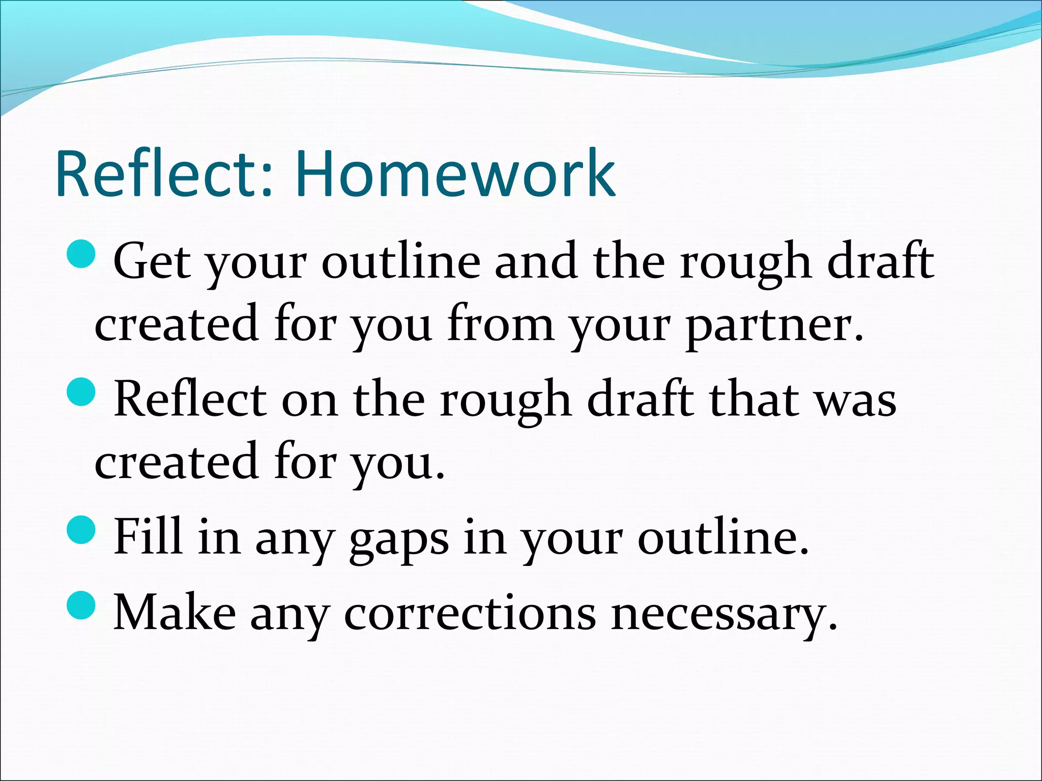 Reflect: Homework
Get your outline and the rough draft
 created for you from your partner.
Reflect on the rough draft that was
 created for you.
Fill in any gaps in your outline.
Make any corrections necessary.
 