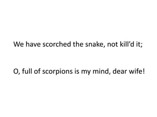 We have scorched the snake, not kill’d it;
O, full of scorpions is my mind, dear wife!
 