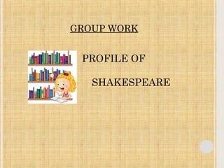 GROUP WORK 
PROFILE OF 
SHAKESPEARE 
 