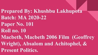 Prepared By: Khushbu Lakhupota
Batch: MA 2020-22
Paper No. 101
Roll no. 10
Macbeth, Macbeth 2006 Film (Geoffrey
Wright), Absalom and Achitophel, &
Present Politics.
 