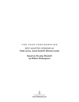 F O R Y O U R C O N S I D E R A T I O N
www.TWCAwards.com
BEST ADAPTED SCREENPLAY
Todd Louiso, Jacob Koskoff, Michael Lesslie
Based on the play Macbeth
by William Shakespeare
 