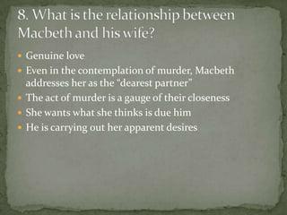  Genuine love
 Even in the contemplation of murder, Macbeth
  addresses her as the “dearest partner”
 The act of murder is a gauge of their closeness
 She wants what she thinks is due him
 He is carrying out her apparent desires
 