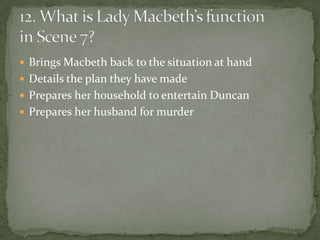  Brings Macbeth back to the situation at hand
 Details the plan they have made
 Prepares her household to entertain Duncan
 Prepares her husband for murder
 
