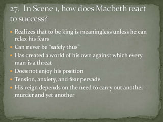  Realizes that to be king is meaningless unless he can
    relax his fears
   Can never be “safely thus”
   Has created a world of his own against which every
    man is a threat
   Does not enjoy his position
   Tension, anxiety, and fear pervade
   His reign depends on the need to carry out another
    murder and yet another
 