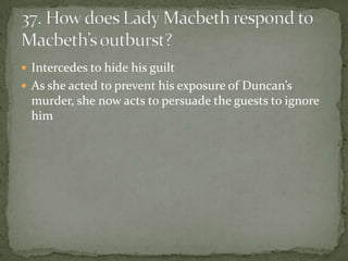  Intercedes to hide his guilt
 As she acted to prevent his exposure of Duncan’s
  murder, she now acts to persuade the guests to ignore
  him
 