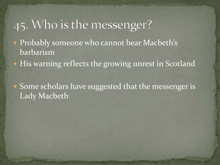  Probably someone who cannot bear Macbeth’s
  barbarism
 His warning reflects the growing unrest in Scotland


 Some scholars have suggested that the messenger is
 Lady Macbeth
 