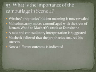  Witches’ prophecies’ hidden meaning is now revealed
 Malcolm’s army moves camouflaged with the trees of
  Birnam Wood to Macbeth’s castle at Dunsinane
 A new and contradictory interpretation is suggested
 Macbeth believed that the prophecies ensured his
  success
 Now a different outcome is indicated
 