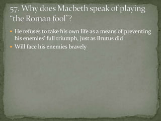  He refuses to take his own life as a means of preventing
  his enemies’ full triumph, just as Brutus did
 Will face his enemies bravely
 