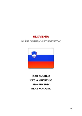 SLOVENIA
KLUB GORISKH STUDENTOV




     IGOR BIJUKLIC
    KATJA KREMENIC
      ANA FRATNIK
     BLAZ KOSOVEL




                         100
 